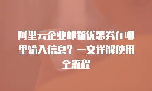 阿里云企业邮箱优惠券在哪里输入信息？一文详解使用全流程