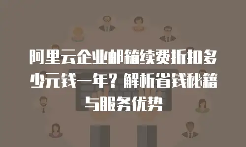 阿里云企业邮箱续费折扣多少元钱一年？解析省钱秘籍与服务优势