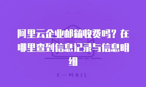 阿里云企业邮箱收费吗？在哪里查到信息记录与信息明细
