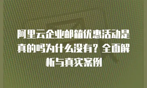 阿里云企业邮箱优惠活动是真的吗为什么没有?全面解析与真实案例