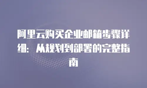 阿里云购买企业邮箱步骤详细：从规划到部署的完整指南