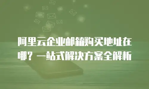 阿里云企业邮箱购买地址在哪？一站式解决方案全解析