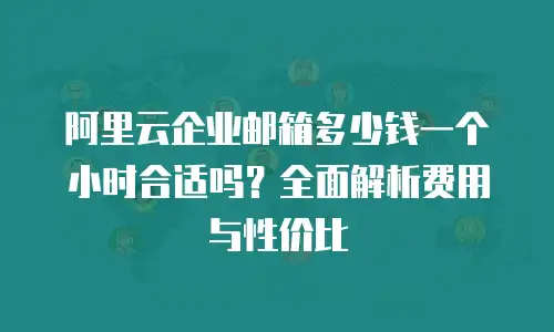 阿里云企业邮箱多少钱一个小时合适吗？全面解析费用与性价比