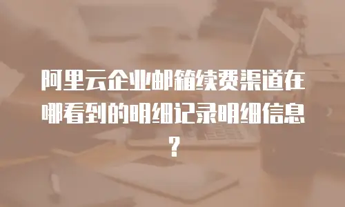 阿里云企业邮箱续费渠道在哪看到的明细记录明细信息？