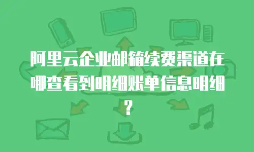 阿里云企业邮箱续费渠道在哪查看到明细账单信息明细？