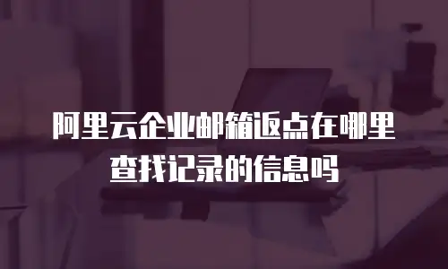 阿里云企业邮箱返点在哪里查找记录的信息吗