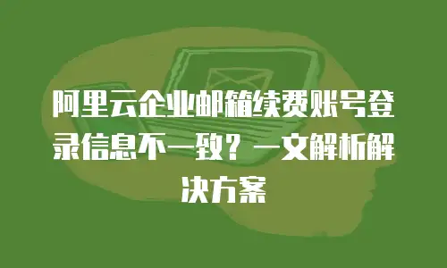 阿里云企业邮箱续费账号登录信息不一致？一文解析解决方案