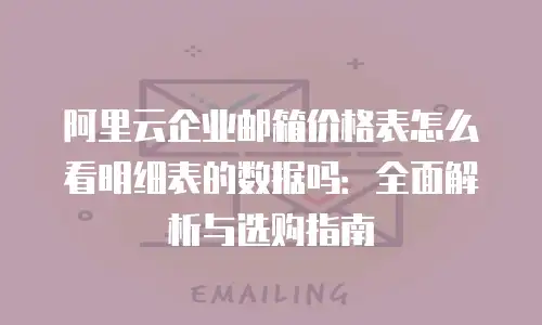 阿里云企业邮箱价格表怎么看明细表的数据吗:全面解析与选购指南