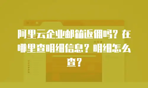 阿里云企业邮箱返佣吗?在哪里查明细信息?明细怎么查?