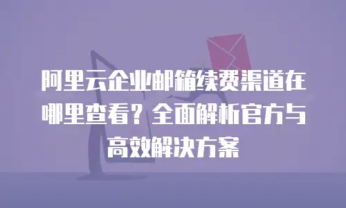 阿里云企业邮箱续费渠道在哪里查看？全面解析官方与高效解决方案