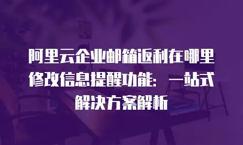 阿里云企业邮箱返利在哪里修改信息提醒功能：一站式解决方案解析