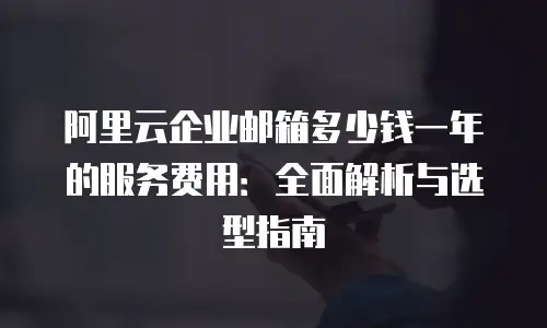阿里云企业邮箱多少钱一年的服务费用：全面解析与选型指南