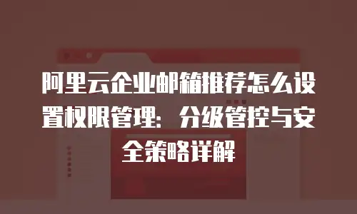 阿里云企业邮箱推荐怎么设置权限管理：分级管控与安全策略详解