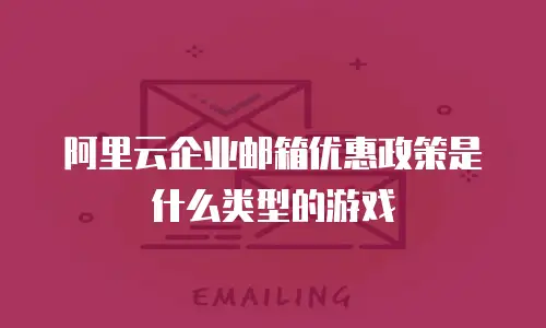 阿里云企业邮箱优惠政策是什么类型的游戏