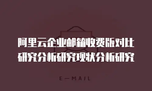 阿里云企业邮箱收费版对比研究分析研究现状分析研究