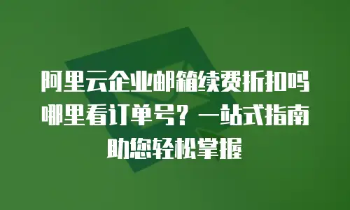 阿里云企业邮箱续费折扣吗哪里看订单号？一站式指南助您轻松掌握