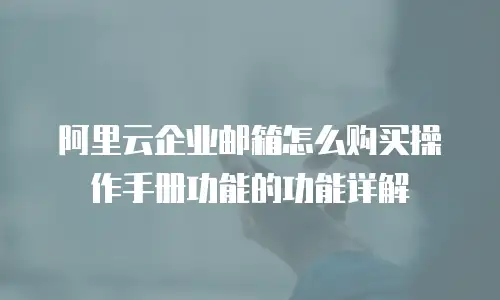 阿里云企业邮箱怎么购买操作手册功能的功能详解