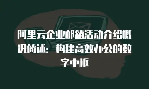 阿里云企业邮箱活动介绍概况简述：构建高效办公的数字中枢