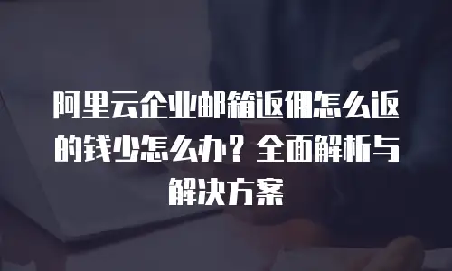 阿里云企业邮箱返佣怎么返的钱少怎么办?全面解析与解决方案
