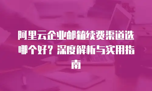 阿里云企业邮箱续费渠道选哪个好？深度解析与实用指南