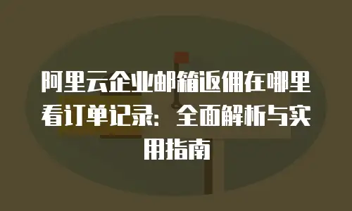 阿里云企业邮箱返佣在哪里看订单记录：全面解析与实用指南