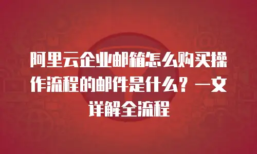 阿里云企业邮箱怎么购买操作流程的邮件是什么？一文详解全流程