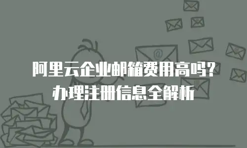 阿里云企业邮箱费用高吗？办理注册信息全解析