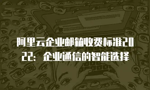 阿里云企业邮箱收费标准2022：企业通信的智能选择
