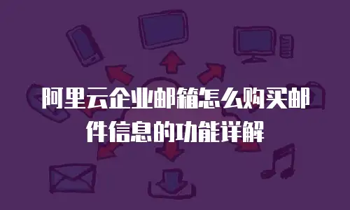 阿里云企业邮箱怎么购买邮件信息的功能详解