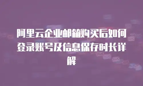 阿里云企业邮箱购买后如何登录账号及信息保存时长详解