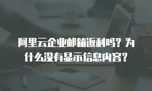 阿里云企业邮箱返利吗？为什么没有显示信息内容？