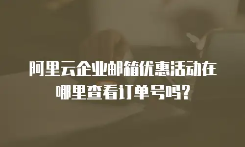 阿里云企业邮箱优惠活动在哪里查看订单号吗？