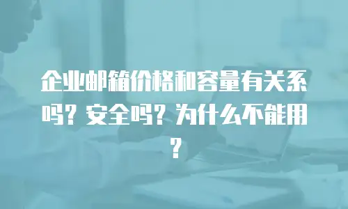企业邮箱价格和容量有关系吗?安全吗?为什么不能用?