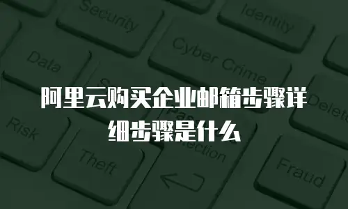 阿里云购买企业邮箱步骤详细步骤是什么