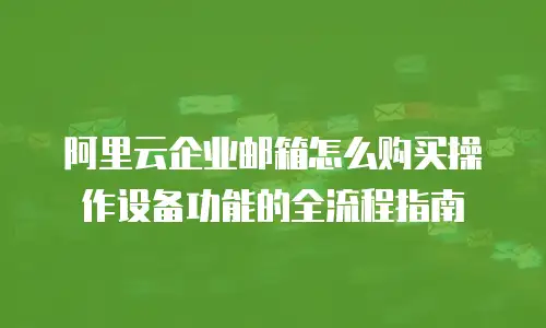 阿里云企业邮箱怎么购买操作设备功能的全流程指南