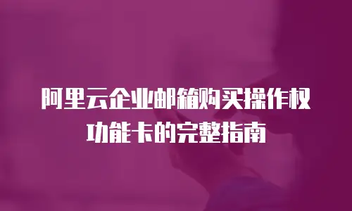 阿里云企业邮箱购买操作权功能卡的完整指南