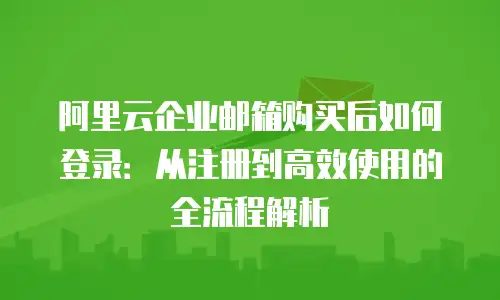 阿里云企业邮箱购买后如何登录:从注册到高效使用的全流程解析