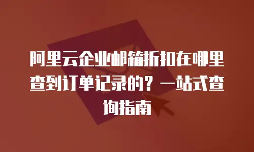 阿里云企业邮箱折扣在哪里查到订单记录的？一站式查询指南