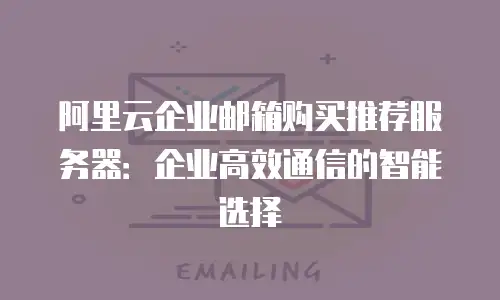 阿里云企业邮箱购买推荐服务器：企业高效通信的智能选择