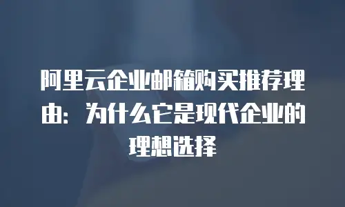 阿里云企业邮箱购买推荐理由：为什么它是现代企业的理想选择