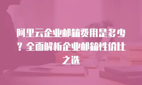 阿里云企业邮箱费用是多少？全面解析企业邮箱性价比之选
