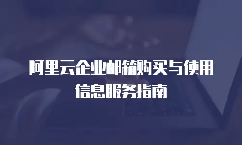 阿里云企业邮箱购买与使用信息服务指南
