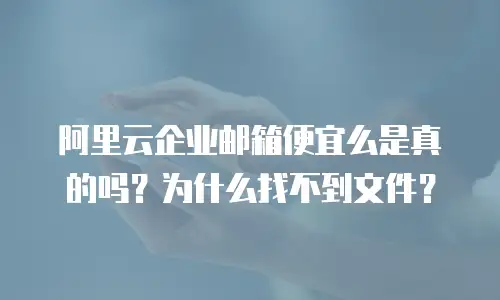 阿里云企业邮箱便宜么是真的吗?为什么找不到文件?