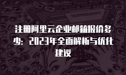 注册阿里云企业邮箱报价多少：2023年全面解析与优化建议