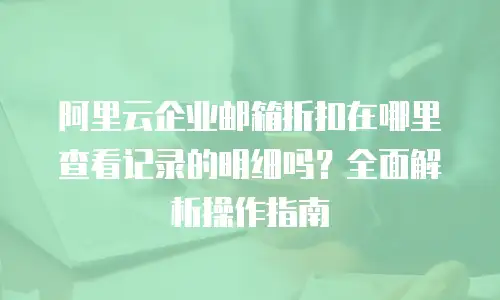 阿里云企业邮箱折扣在哪里查看记录的明细吗？全面解析操作指南