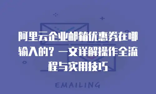 阿里云企业邮箱优惠券在哪输入的？一文详解操作全流程与实用技巧