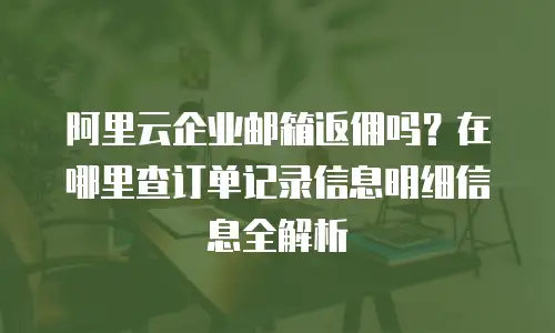 阿里云企业邮箱返佣吗？在哪里查订单记录信息明细信息全解析