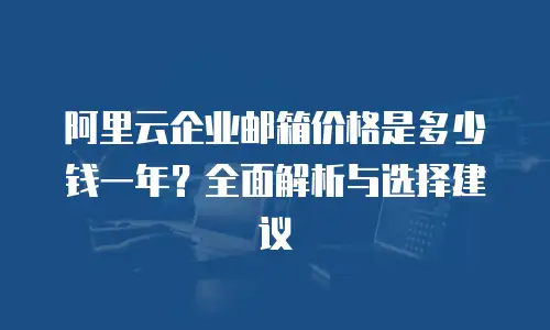 阿里云企业邮箱价格是多少钱一年？全面解析与选择建议