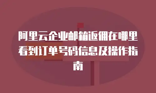 阿里云企业邮箱返佣在哪里看到订单号码信息及操作指南