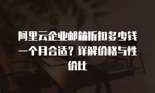 阿里云企业邮箱折扣多少钱一个月合适？详解价格与性价比